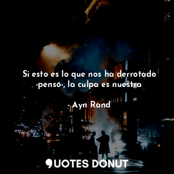  Si esto es lo que nos ha derrotado -pensó-, la culpa es nuestra... - Ayn Rand - Quotes Donut