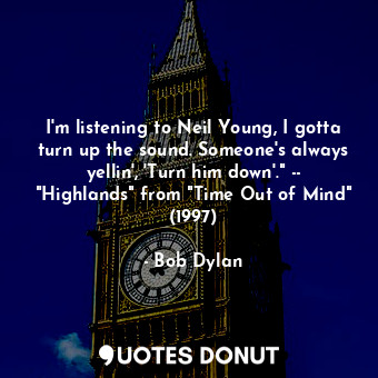 I'm listening to Neil Young, I gotta turn up the sound. Someone's always yellin', 'Turn him down'." -- "Highlands" from "Time Out of Mind" (1997)