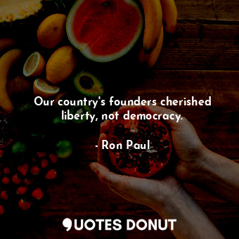 Our country&#39;s founders cherished liberty, not democracy.