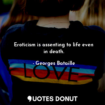 Eroticism is assenting to life even in death.