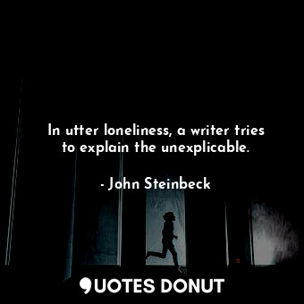  In utter loneliness, a writer tries to explain the unexplicable.... - John Steinbeck - Quotes Donut