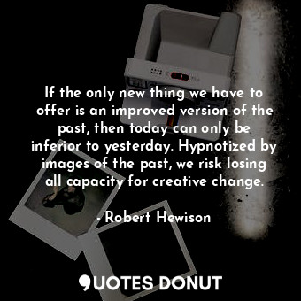 If the only new thing we have to offer is an improved version of the past, then today can only be inferior to yesterday. Hypnotized by images of the past, we risk losing all capacity for creative change.