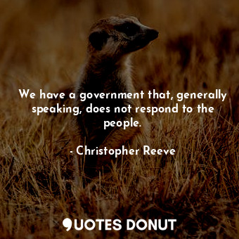 We have a government that, generally speaking, does not respond to the people.