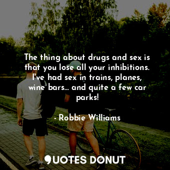The thing about drugs and sex is that you lose all your inhibitions. I&#39;ve had sex in trains, planes, wine bars... and quite a few car parks!