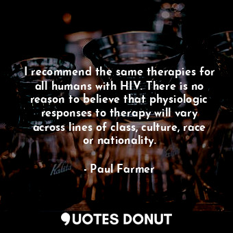 I recommend the same therapies for all humans with HIV. There is no reason to be... - Paul Farmer - Quotes Donut