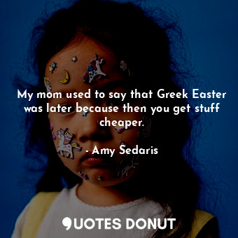 My mom used to say that Greek Easter was later because then you get stuff cheaper.