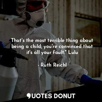 That's the most terrible thing about being a child; you're convinced that it's all your fault." Lulu