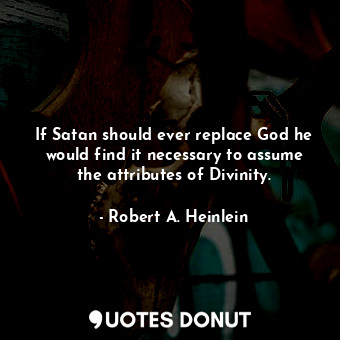 If Satan should ever replace God he would find it necessary to assume the attributes of Divinity.