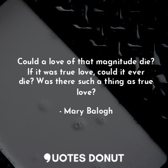  Could a love of that magnitude die? If it was true love, could it ever die? Was ... - Mary Balogh - Quotes Donut