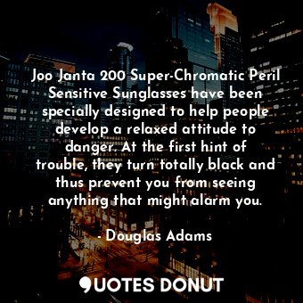 Joo Janta 200 Super-Chromatic Peril Sensitive Sunglasses have been specially designed to help people develop a relaxed attitude to danger. At the first hint of trouble, they turn totally black and thus prevent you from seeing anything that might alarm you.