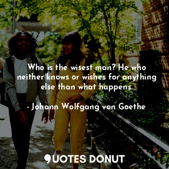  Who is the wisest man? He who neither knows or wishes for anything else than wha... - Johann Wolfgang von Goethe - Quotes Donut