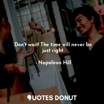 Don't wait! The time will never be just right.