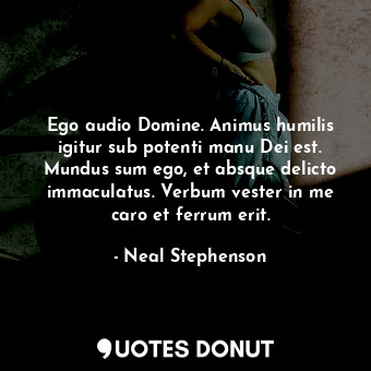 Ego audio Domine. Animus humilis igitur sub potenti manu Dei est. Mundus sum ego, et absque delicto immaculatus. Verbum vester in me caro et ferrum erit.