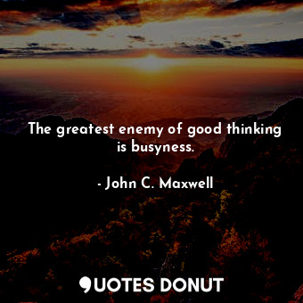 The greatest enemy of good thinking is busyness.