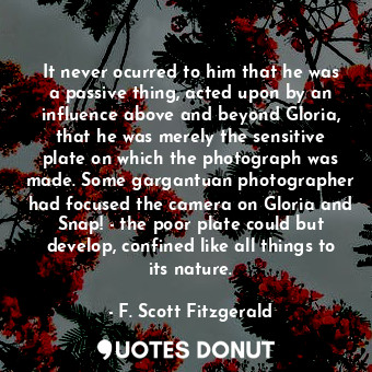 It never ocurred to him that he was a passive thing, acted upon by an influence ... - F. Scott Fitzgerald - Quotes Donut