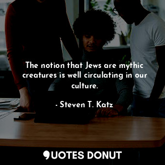  The notion that Jews are mythic creatures is well circulating in our culture.... - Steven T. Katz - Quotes Donut