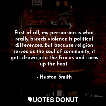  First of all, my persuasion is what really breeds violence is political differen... - Huston Smith - Quotes Donut