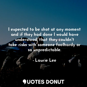 I expected to be shot at any moment and if they had done I would have understood, that they couldn&#39;t take risks with someone foolhardy or so unpredictable.