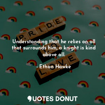  Understanding that he relies on all that surrounds him, a knight is kind above a... - Ethan Hawke - Quotes Donut