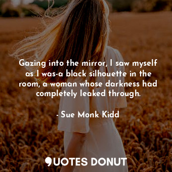  Gazing into the mirror, I saw myself as I was-a black silhouette in the room, a ... - Sue Monk Kidd - Quotes Donut