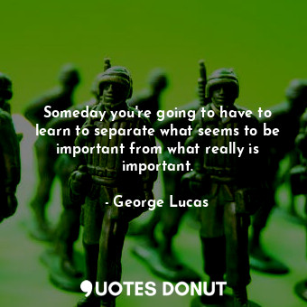  Someday you're going to have to learn to separate what seems to be important fro... - George Lucas - Quotes Donut
