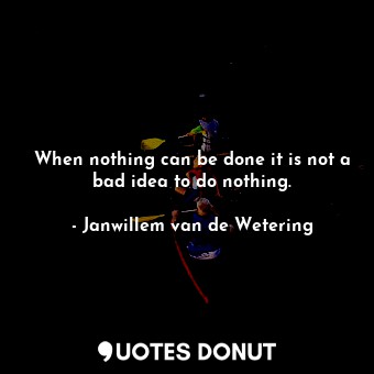  When nothing can be done it is not a bad idea to do nothing.... - Janwillem van de Wetering - Quotes Donut