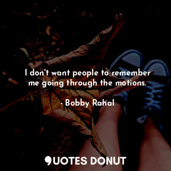  I don&#39;t want people to remember me going through the motions.... - Bobby Rahal - Quotes Donut