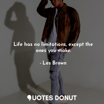 Life has no limitations, except the ones you make.