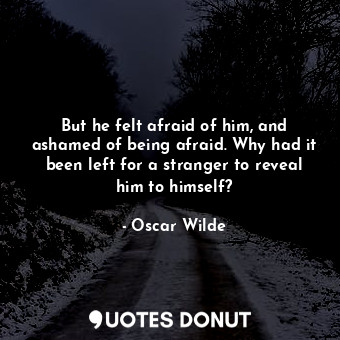 But he felt afraid of him, and ashamed of being afraid. Why had it been left for a stranger to reveal him to himself?