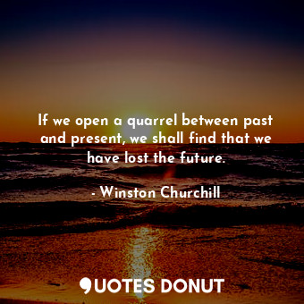  If we open a quarrel between past and present, we shall find that we have lost t... - Winston Churchill - Quotes Donut