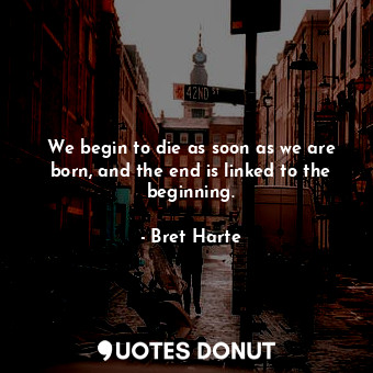  We begin to die as soon as we are born, and the end is linked to the beginning.... - Bret Harte - Quotes Donut