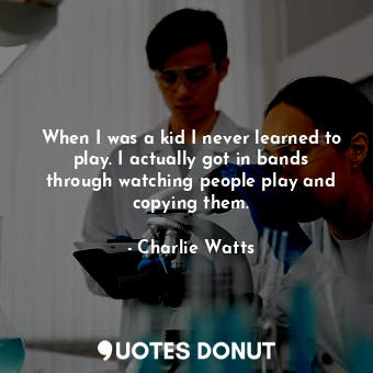  When I was a kid I never learned to play. I actually got in bands through watchi... - Charlie Watts - Quotes Donut