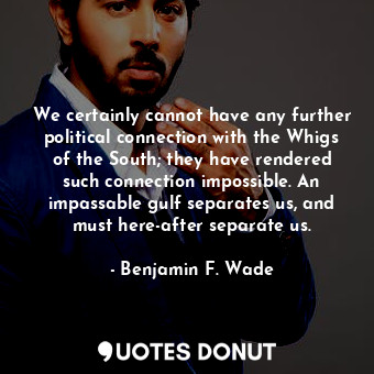  We certainly cannot have any further political connection with the Whigs of the ... - Benjamin F. Wade - Quotes Donut
