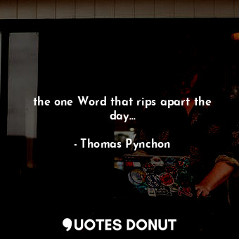  the one Word that rips apart the day...... - Thomas Pynchon - Quotes Donut