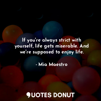 If you&#39;re always strict with yourself, life gets miserable. And we&#39;re supposed to enjoy life.