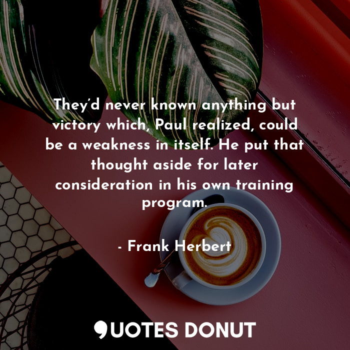 They’d never known anything but victory which, Paul realized, could be a weakness in itself. He put that thought aside for later consideration in his own training program.