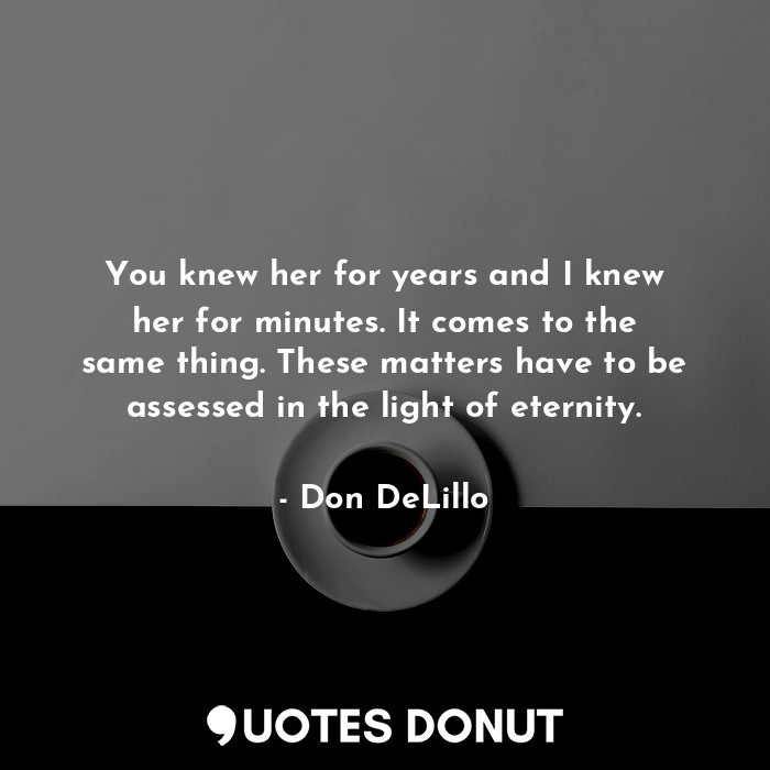  You knew her for years and I knew her for minutes. It comes to the same thing. T... - Don DeLillo - Quotes Donut