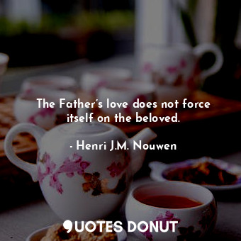 The Father’s love does not force itself on the beloved.