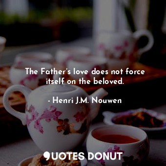  The Father’s love does not force itself on the beloved.... - Henri J.M. Nouwen - Quotes Donut