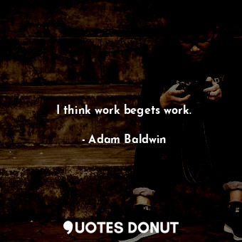 I think work begets work.... - Adam Baldwin - Quotes Donut