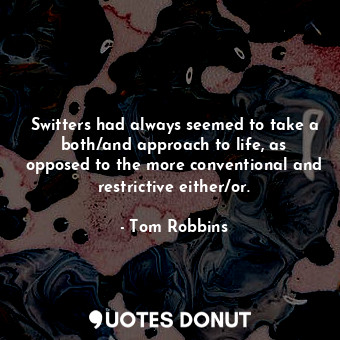 Switters had always seemed to take a both/and approach to life, as opposed to the more conventional and restrictive either/or.