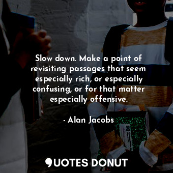  Slow down. Make a point of revisiting passages that seem especially rich, or esp... - Alan Jacobs - Quotes Donut