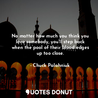 No matter how much you think you love somebody, you&#39;ll step back when the pool of their blood edges up too close.