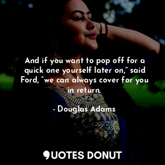  And if you want to pop off for a quick one yourself later on,” said Ford, “we ca... - Douglas Adams - Quotes Donut