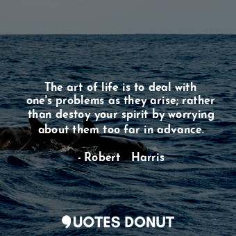  The art of life is to deal with one's problems as they arise; rather than destoy... - Robert   Harris - Quotes Donut