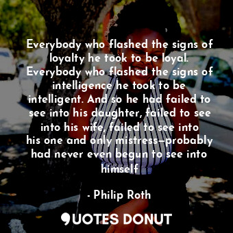  Everybody who flashed the signs of loyalty he took to be loyal. Everybody who fl... - Philip Roth - Quotes Donut