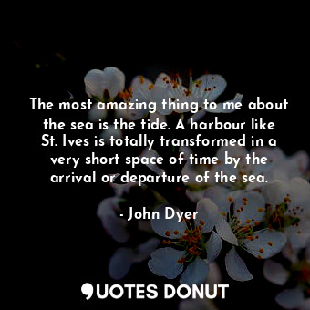  The most amazing thing to me about the sea is the tide. A harbour like St. Ives ... - John Dyer - Quotes Donut