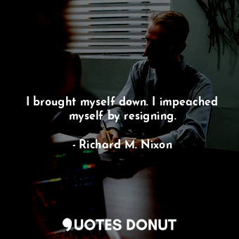  I brought myself down. I impeached myself by resigning.... - Richard M. Nixon - Quotes Donut