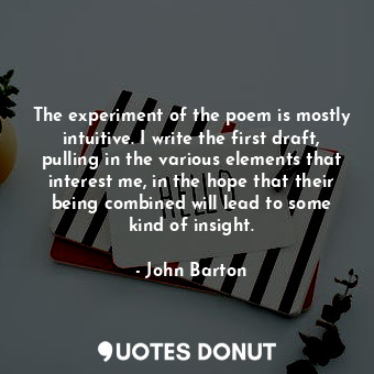  The experiment of the poem is mostly intuitive. I write the first draft, pulling... - John Barton - Quotes Donut