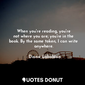  When you&#39;re reading, you&#39;re not where you are; you&#39;re in the book. B... - Diana Gabaldon - Quotes Donut